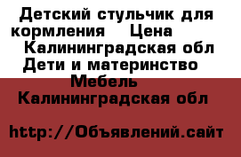 Детский стульчик для кормления. › Цена ­ 2 000 - Калининградская обл. Дети и материнство » Мебель   . Калининградская обл.